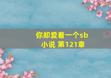 你却爱着一个sb小说 第121章